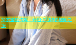 探索蜜桃传媒：开启你的精彩视频之旅