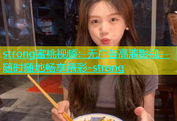 strong蜜桃视频：无广告高清影视，随时随地畅享精彩-strong