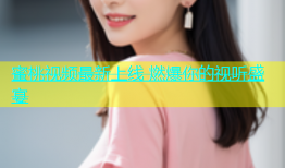 蜜桃视频最新上线 燃爆你的视听盛宴