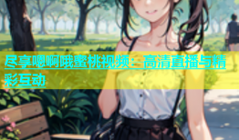 尽享嗯啊哦蜜桃视频：高清直播与精彩互动