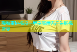 观看蜜桃视频，尽享高清无广告影视盛宴