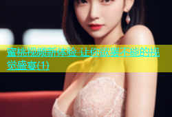 蜜桃视频新体验 让你欲罢不能的视觉盛宴(1)
