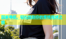 回家导航，轻松找到你的蜜桃视频之旅