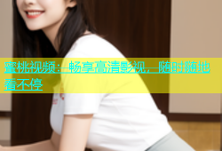 蜜桃视频：畅享高清影视，随时随地看不停