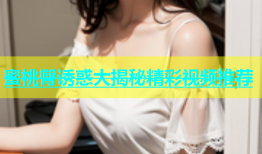蜜桃臀诱惑大揭秘精彩视频推荐