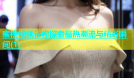 蜜桃视频带你探索最热潮流与精彩瞬间(1)