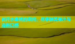 剥开水蜜桃的瞬间，尽享鲜美果汁与清新口感