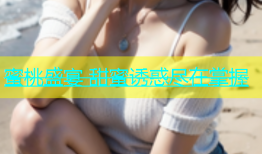 蜜桃盛宴 甜蜜诱惑尽在掌握