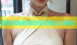 蜜桃视频韩国的秘密魅力大揭秘