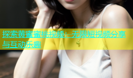 探索黄蜜蜜桃视频：无限短视频分享与互动乐趣