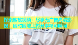 探索蜜桃视频：尽享无广告高清影视，随时随地上传分享精彩瞬间