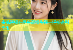 蜜桃视频：尽享高清影视，轻松追剧无阻