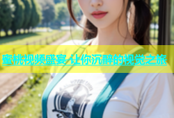 蜜桃视频盛宴 让你沉醉的视觉之旅