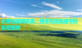水蜜桃视频欧美：畅享高清直播与精彩短视频