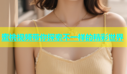 蜜桃视频带你探索不一样的精彩世界