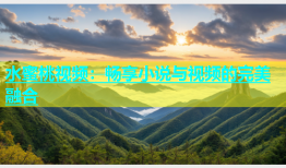 水蜜桃视频：畅享小说与视频的完美融合