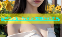 蜜桃视频：探索冈本的奇妙世界