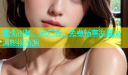 蜜桃视频：无广告、免费畅享海量高清影视资源