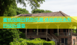 蜜桃视频日韩新风潮 体验前所未有的视听盛宴