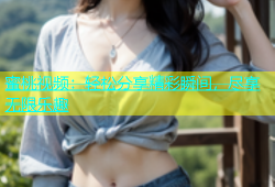 蜜桃视频：轻松分享精彩瞬间，尽享无限乐趣