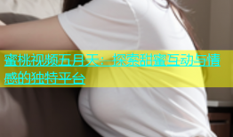 蜜桃视频五月天：探索甜蜜互动与情感的独特平台