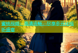 蜜桃视频：高清流畅，尽享多元化视听盛宴