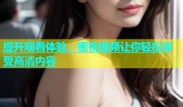 提升观看体验，蜜桃视频让你轻松享受高清内容