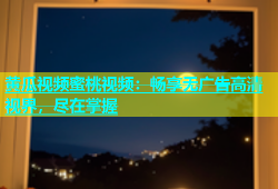 黄瓜视频蜜桃视频：畅享无广告高清视界，尽在掌握