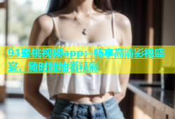 91蜜桃视频app：畅享高清影视盛宴，随时随地看精彩