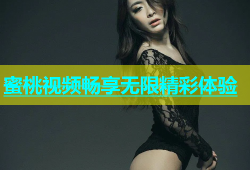 蜜桃视频畅享无限精彩体验