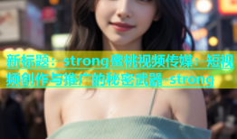 新标题：strong蜜桃视频传媒：短视频创作与推广的秘密武器-strong