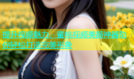 提升视频魅力，蜜桃视频美颜神器助你轻松打造完美形象