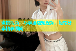 蜜桃视频：尽享酒店短视频，轻松分享精彩瞬间