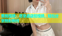 蜜桃视频：尽享酒店短视频，轻松分享精彩瞬间