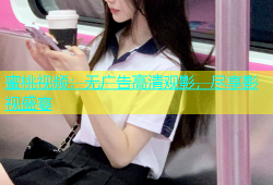 蜜桃视频：无广告高清观影，尽享影视盛宴