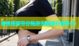 蜜桃视频带你畅游无限精彩世界(1)
