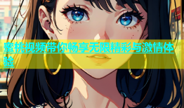 蜜桃视频带你畅享无限精彩与激情体验