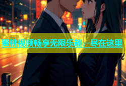 蜜桃视频畅享无限乐趣，尽在这里