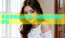 蜜桃视频app下载，畅享精彩无限新体验