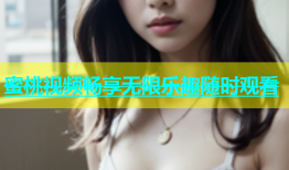 蜜桃视频畅享无限乐趣随时观看