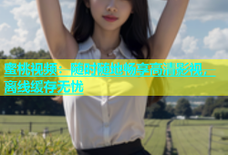 蜜桃视频：随时随地畅享高清影视，离线缓存无忧