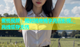 蜜桃视频：随时随地畅享高清影视，离线缓存无忧