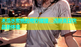 木瓜水蜜桃的奇妙碰撞，清新夏日饮品新体验