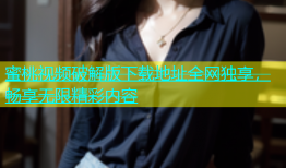 蜜桃视频破解版下载地址全网独享，畅享无限精彩内容