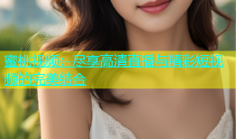蜜桃视频：尽享高清直播与精彩短视频的完美结合