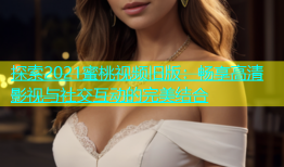 探索2021蜜桃视频旧版：畅享高清影视与社交互动的完美结合