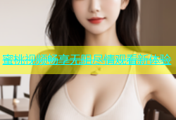 蜜桃视频畅享无阻尽情观看新体验