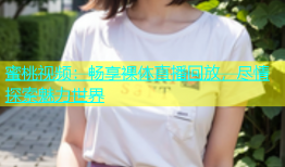 蜜桃视频：畅享裸体直播回放，尽情探索魅力世界