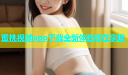 蜜桃视频app下载全新体验尽在掌握