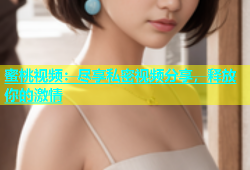 蜜桃视频：尽享私密视频分享，释放你的激情